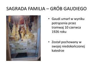 SAGRADA FAMILIA – GRÓB GAUDIEGO
                • Gaudi umarł w wyniku
                  potrącenia przez
                  tramwaj 10 czerwca
                  1926 roku

                • Został pochowany w
                  swojej niedokooczonej
                  katedrze
 
