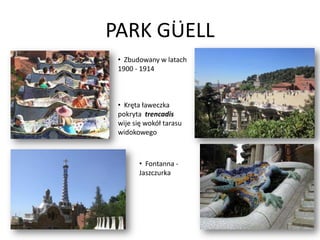 PARK GUELL
 • Zbudowany w latach
 1900 - 1914



 • Kręta ławeczka
 pokryta trencadis
 wije się wokół tarasu
 widokowego



        • Fontanna -
        Jaszczurka
 