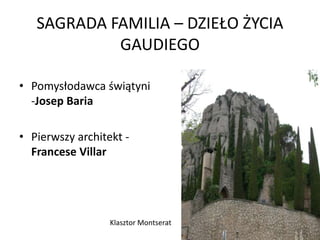 SAGRADA FAMILIA – DZIEŁO ŻYCIA
            GAUDIEGO

• Pomysłodawca świątyni
  -Josep Baria

• Pierwszy architekt -
  Francese Villar




                  Klasztor Montserat
 