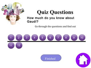 Quiz Questions
1 11 1 1 1 1 1 1 1
How much do you know about
Gaudí?
Go through the questions and find out
1 1 11 1 111 1 1111 1 11111 1 111111 1 1111111 1 11111111 1 1098765431 2
1911 12
1 2 31 2 431 2 5431 2 65431 2 765431 2 8765431 2 98765431 2 1098765431 21 2 31 2 431 2 5431 2 65431 2 765431 2 8765431 2 98765431 2 1098765431 21 2 31 2 431 2 5431 2 65431 2 765431 2 8765431 2 98765431 2 1098765431 2
11 1211 1211 12 1511 1211 1211 12 1411 12
18
11 12 20161311 1211 1211 1211 1211 1211 12 1411 12 1411 12 181411 12 161311 1211 12 1311 1211 12 1511 12 1611 1211 12
7
1611 12 1511 12
Finished
 