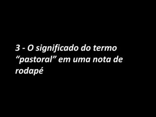 3 - O significado do termo
“pastoral” em uma nota de
rodapé
 