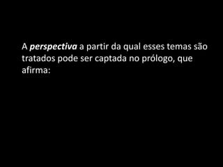 A perspectiva a partir da qual esses temas são
tratados pode ser captada no prólogo, que
afirma:
 