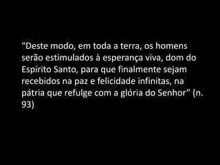 “Deste modo, em toda a terra, os homens
serão estimulados à esperança viva, dom do
Espírito Santo, para que finalmente sejam
recebidos na paz e felicidade infinitas, na
pátria que refulge com a glória do Senhor” (n.
93)
 