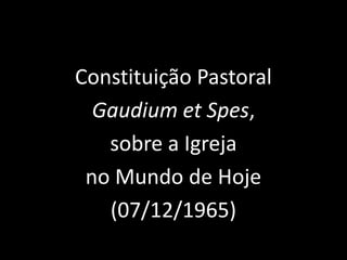 Constituição Pastoral
Gaudium et Spes,
sobre a Igreja
no Mundo de Hoje
(07/12/1965)
 