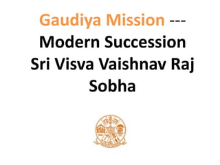 Gaudiya Mission ---
Modern Succession
Sri Visva Vaishnav Raj
Sobha
 