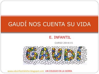 E. INFANTIL
CURSO 2014/15
GAUDÍ NOS CUENTA SU VIDA
www.eduinfantilelche.blogspot.com UN COLEGIO EN LA SIERRA
 
