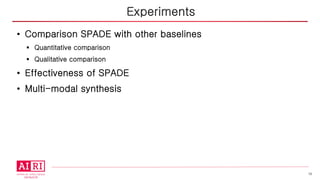 18
• Comparison SPADE with other baselines
§ Quantitative comparison
§ Qualitative comparison
• Effectiveness of SPADE
• Multi-modal synthesis
Experiments
 