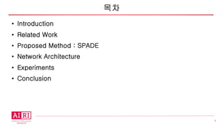 3
• Introduction
• Related Work
• Proposed Method : SPADE
• Network Architecture
• Experiments
• Conclusion
목차
 