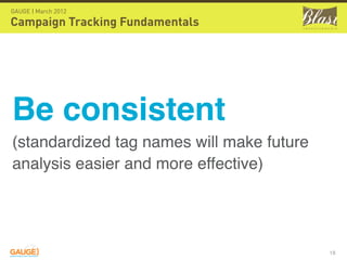 GAUGE | March 2012

Campaign Tracking Fundamentals




Be consistent
(standardized tag names will make future
analysis easier and more effective)




                                           18
 