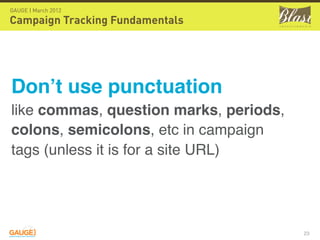 GAUGE | March 2012

Campaign Tracking Fundamentals




Don’t use punctuation
like commas, question marks, periods,
colons, semicolons, etc in campaign
tags (unless it is for a site URL)




                                        23
 