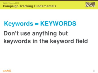 GAUGE | March 2012

Campaign Tracking Fundamentals




Keywords = KEYWORDS
Don’t use anything but
keywords in the keyword ﬁeld



                                 24
 