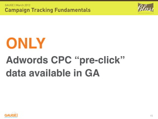 GAUGE | March 2012

Campaign Tracking Fundamentals




ONLY
Adwords CPC “pre-click”
data available in GA



              ...
