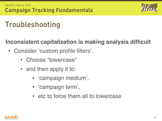GAUGE | March 2012

Campaign Tracking Fundamentals

Troubleshooting

Inconsistent capitalization is making analysis difﬁcu...