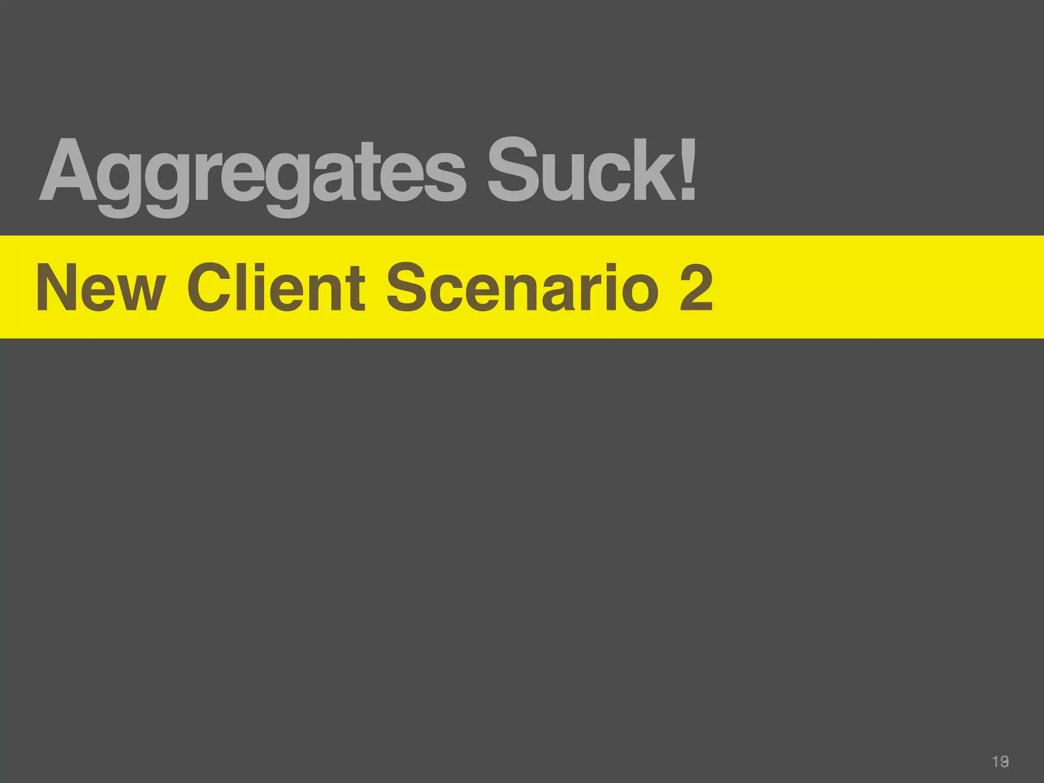Aggregates Suck!
New Client Scenario 2




                        13
                         9
 