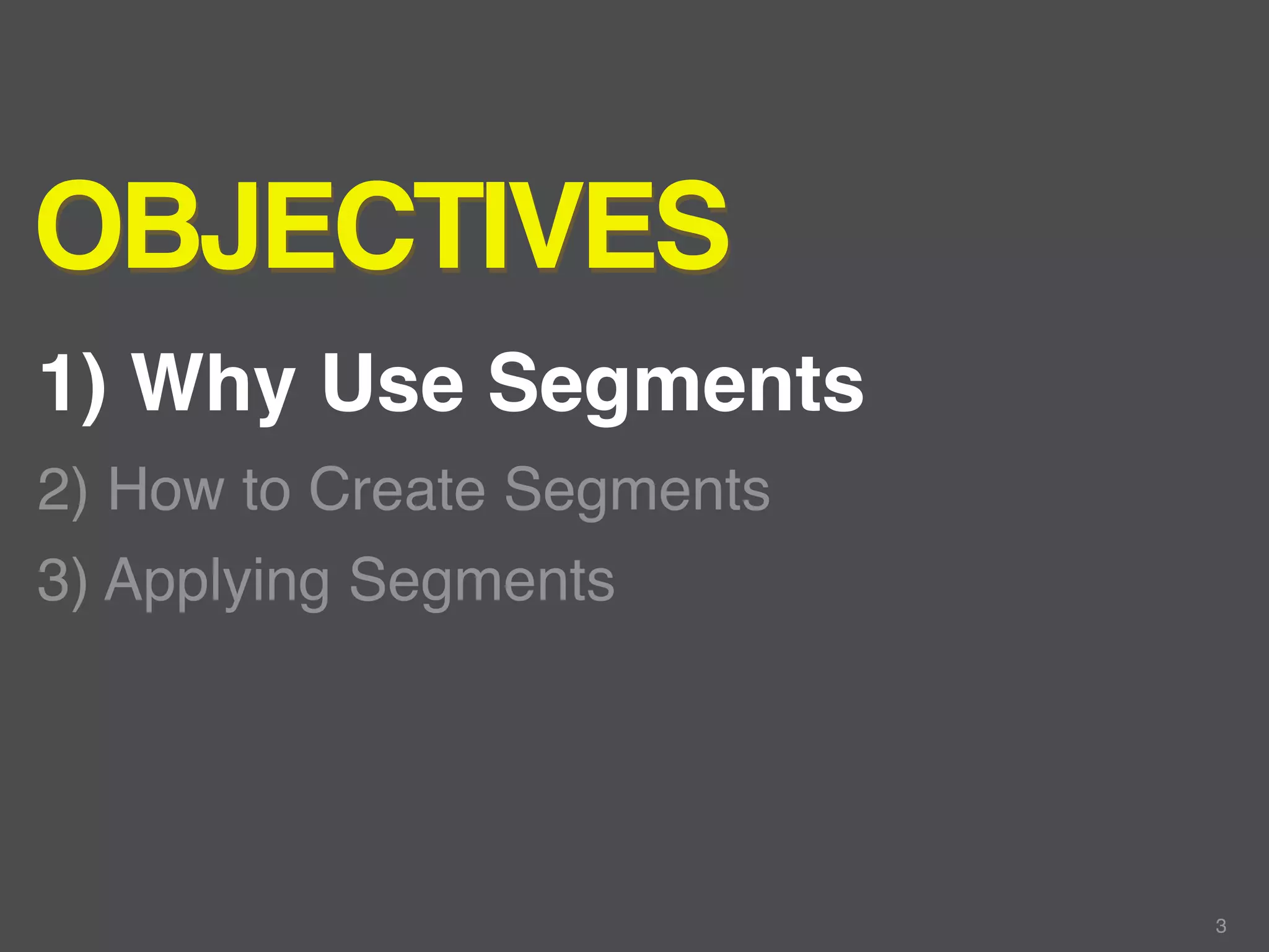 OBJECTIVES
1) Why Use Segments
2) How to Create Segments
3) Applying Segments




                            3
 