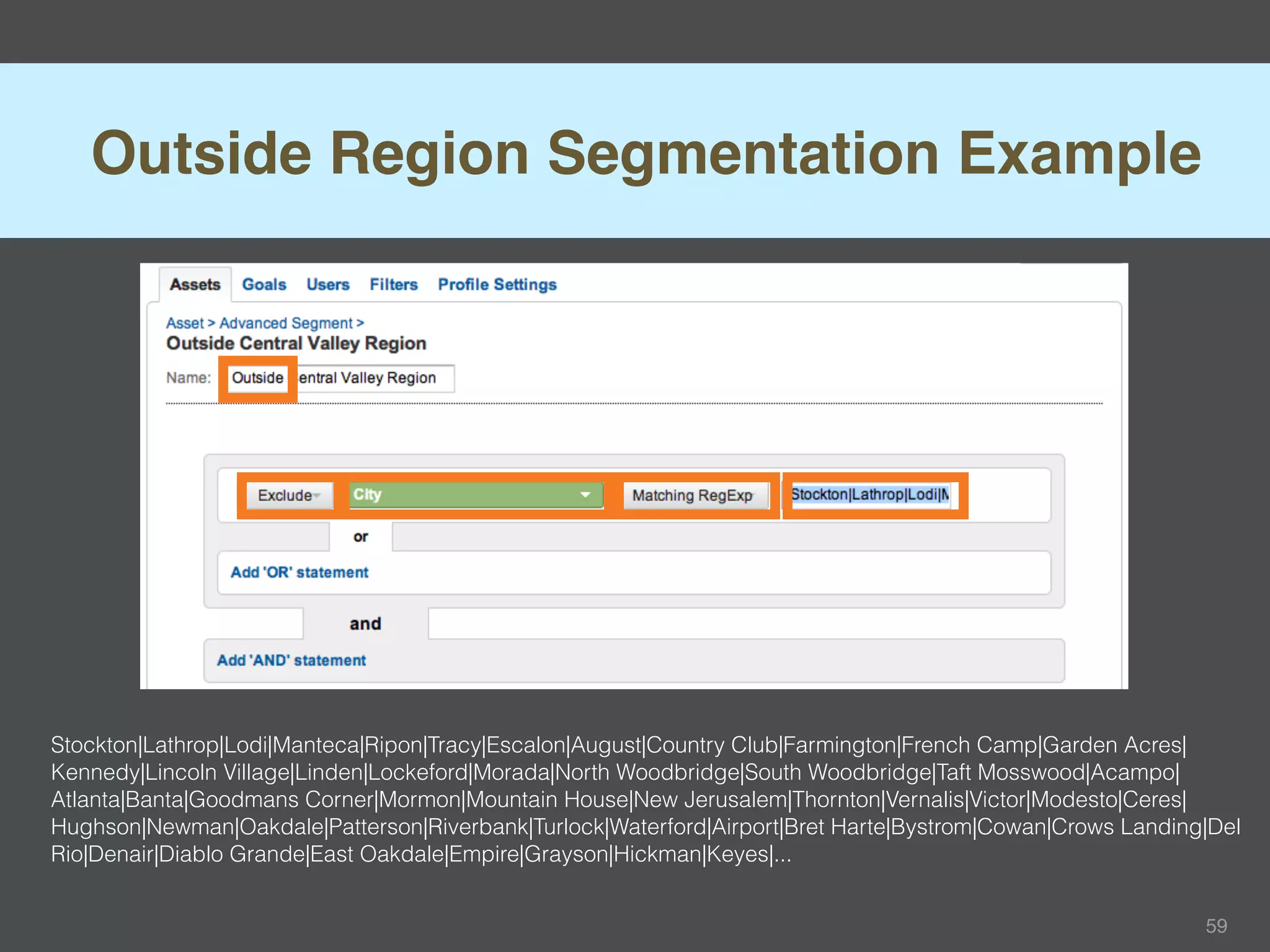 Outside Region Segmentation Example




Stockton|Lathrop|Lodi|Manteca|Ripon|Tracy|Escalon|August|Country Club|Farmington|French Camp|Garden Acres|
Kennedy|Lincoln Village|Linden|Lockeford|Morada|North Woodbridge|South Woodbridge|Taft Mosswood|Acampo|
Atlanta|Banta|Goodmans Corner|Mormon|Mountain House|New Jerusalem|Thornton|Vernalis|Victor|Modesto|Ceres|
Hughson|Newman|Oakdale|Patterson|Riverbank|Turlock|Waterford|Airport|Bret Harte|Bystrom|Cowan|Crows Landing|Del
Rio|Denair|Diablo Grande|East Oakdale|Empire|Grayson|Hickman|Keyes|...


                                                                                                           59
 