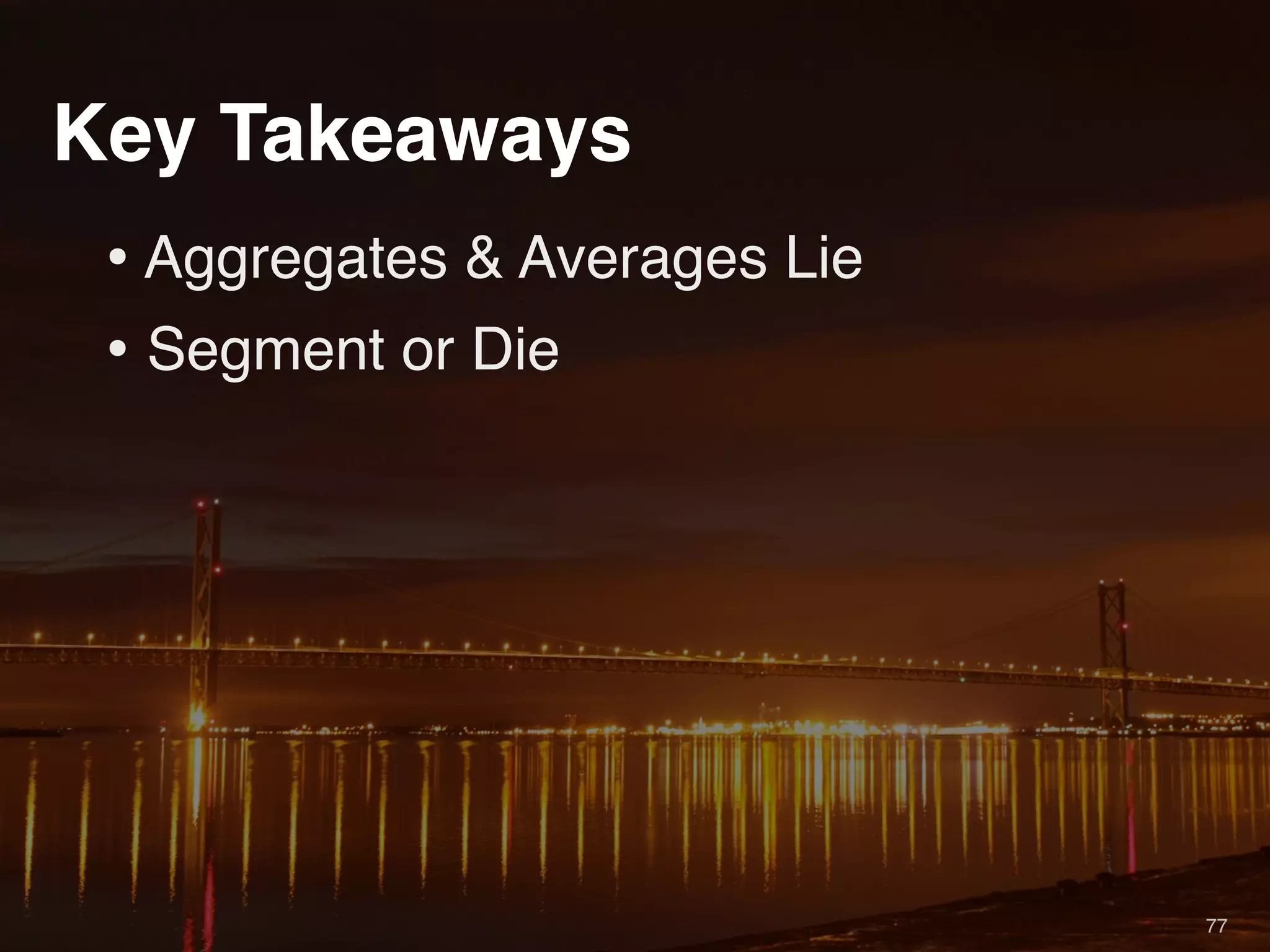 Key Takeaways
 • Aggregates & Averages Lie
 • Segment or Die




                               77
 