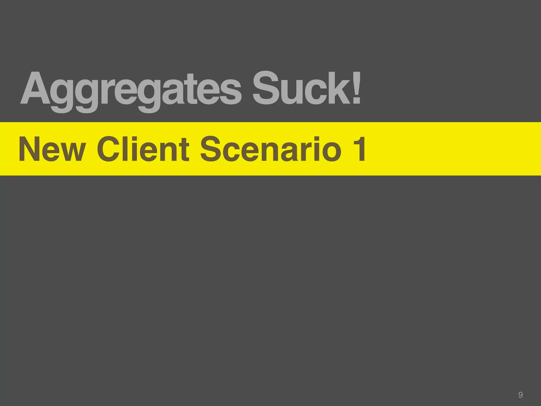 Aggregates Suck!
New Client Scenario 1




                        9
 