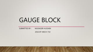 GAUGE BLOCK
SUBMITTED BY : MUDASSIR HUSSAIN
2016-BT-MECH-710
 