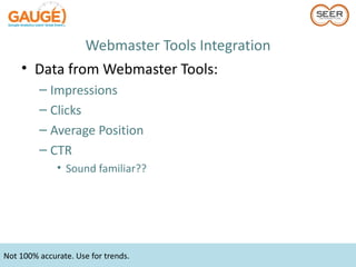 Webmaster Tools Integration
    • Data from Webmaster Tools:
         – Impressions
         – Clicks
         – Average Position
         – CTR
              • Sound familiar??




Not 100% accurate. Use for trends.
 
