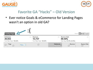 Favorite GA “Hacks” – Old Version
• Ever notice Goals & eCommerce for Landing Pages
  wasn't an option in old GA?

             :(
 