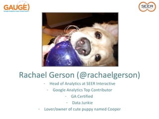 Rachael Gerson (@rachaelgerson)
        -  Head of Analytics at SEER Interactive
         - Google Analytics Top Contributor
                   - GA Certified
                    - Data Junkie
    -   Lover/owner of cute puppy named Cooper
 