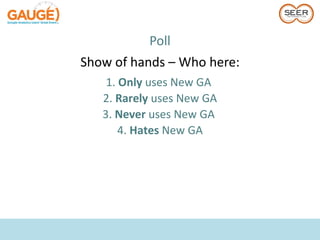 Poll
Show of hands – Who here:
    1. Only uses New GA
   2. Rarely uses New GA
   3. Never uses New GA
       4. Hates New GA
 