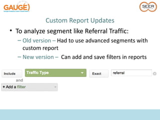 Custom Report Updates
• To analyze segment like Referral Traffic:
  – Old version – Had to use advanced segments with
    custom report
  – New version – Can add and save filters in reports
 
