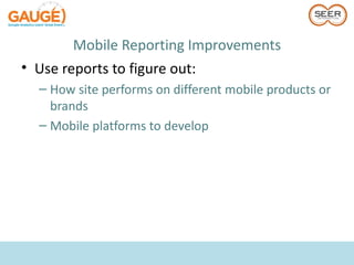 Mobile Reporting Improvements
• Use reports to figure out:
  – How site performs on different mobile products or
    brands
  – Mobile platforms to develop
 