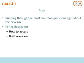 Plan
• Running through the most common questions I get about
  the new GA
• For each section:
   – How to access
   – Brief overview
 