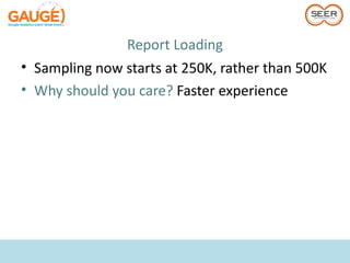 Report Loading
• Sampling now starts at 250K, rather than 500K
• Why should you care? Faster experience
 