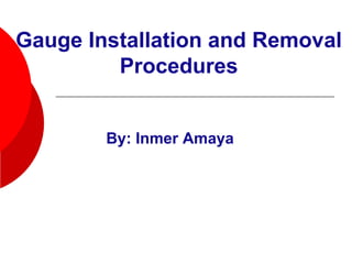 Gauge Installation and Removal
Procedures
By: Inmer Amaya
 