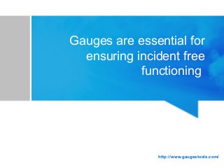 Gauges are essential for
ensuring incident free
functioning
http://www.gaugestools.com/
 