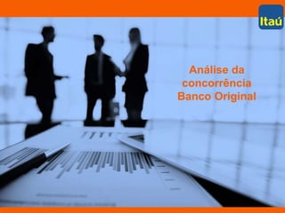 Análise de concorrência
Banco Original
Análise da
concorrência
Banco Original
 