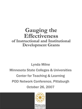 Gauging the Effectiveness of Instructional and Institutional Development Grants Lynda Milne Minnesota State Colleges & Universities Center for Teaching & Learning POD Network Conference, Pittsburgh October 26, 2007 