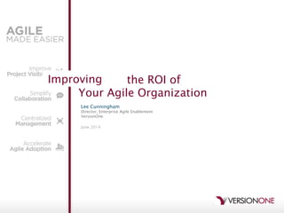 Gauging the ROI of  
Your Agile Organization
Lee Cunningham
Director, Enterprise Agile Enablement
VersionOne
June 2014
UnderstandingImproving
 