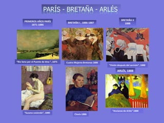 PRIMEROS AÑOS PARÍS
1871-1886
BRETAÑA I, MARTINICA
1886-1887
“Río Sena por el Puente de Iéna “, 1875
“Susana cosiendo”, 1880
BRETAÑA I , 1886-1887
Cuatro Mujeres Bretonas 1886
Clovis-1886
BRETAÑA II
1888
“Ancianas de Arlés” 1888
“Visión después del sermón”, 1888
ARLÉS, 1888
 