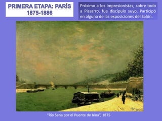 Próximo a los impresionistas, sobre todo
a Pissarro, fue discípulo suyo. Participó
en alguna de las exposiciones del Salón.
“Río Sena por el Puente de Iéna”, 1875
 