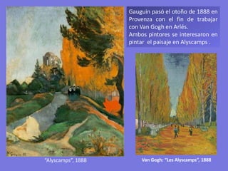 “Alyscamps”, 1888
Gauguin pasó el otoño de 1888 en
Provenza con el fin de trabajar
con Van Gogh en Arlés.
Ambos pintores se interesaron en
pintar el paisaje en Alyscamps .
Van Gogh: “Les Alyscamps”, 1888
 