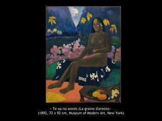 « Te aa no areois (La graine d'areois)»
(1892, 72 x 92 cm, Museum of Modern Art, New York)
 