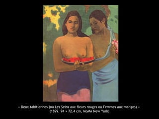 « Deux tahitiennes (ou Les Seins aux fleurs rouges ou Femmes aux mangos) »
(1899, 94 × 72.4 cm, MoMA New York)
 