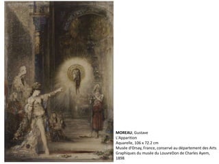 MOREAU, Gustave
L'Apparition
Aquarelle, 106 x 72.2 cm
Musée d'Orsay, France, conservé au département des Arts
Graphiques du musée du LouvreDon de Charles Ayem,
1898
 