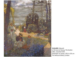 VUILLARD, Edouard
La Terrasse at Vasouy, The Garden
1901, reworked 1935
Distemper on canvas, 220.2 x 191 cm
The National Gallery, London
 