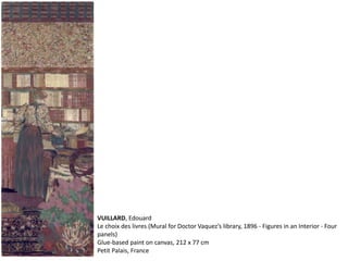VUILLARD, Edouard
Le choix des livres (Mural for Doctor Vaquez’s library, 1896 - Figures in an Interior - Four
panels)
Glue-based paint on canvas, 212 x 77 cm
Petit Palais, France
 