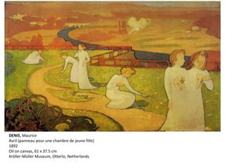DENIS, Maurice
Avril (panneau pour une chambre de jeune fille)
1892
Oil on canvas, 61 x 37.5 cm
Kröller-Müller Museum, Otterlo, Netherlands
 