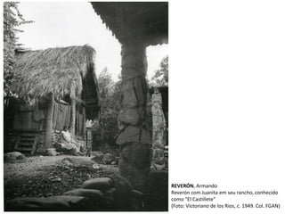 REVERÓN, Armando
Reverón com Juanita em seu rancho, conhecido
como "El Castillete“
(Foto: Victoriano de los Rios, c. 1949. Col. FGAN)
 