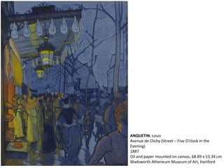 ANQUETIN, Louis
Avenue de Clichy (Street – Five O’clock in the
Evening)
1887
Oil and paper mounted on canvas, 68.89 x 53.34 cm
Wadsworth Atheneum Museum of Art, Hartford
 