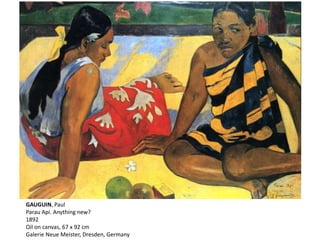 GAUGUIN, Paul
Parau Api. Anything new?
1892
Oil on canvas, 67 x 92 cm
Galerie Neue Meister, Dresden, Germany
 