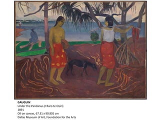 GAUGUIN
Under the Pandanus (I Raro te Oviri)
1891
Oil on canvas, 67.31 x 90.805 cm
Dallas Museum of Art, Foundation for the Arts
 