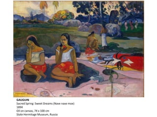 GAUGUIN
Sacred Spring: Sweet Dreams (Nave nave moe)
1894
Oil on canvas, 74 x 100 cm
State Hermitage Museum, Russia
 